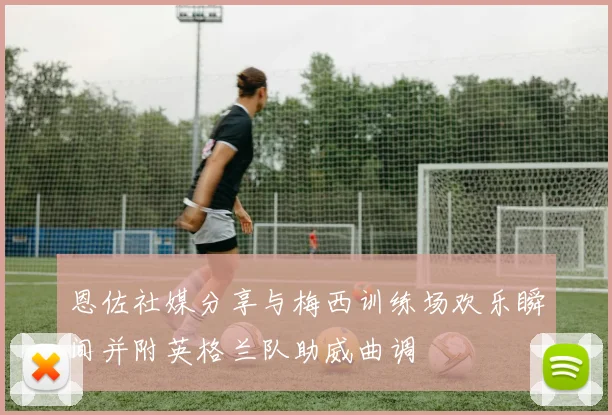 恩佐社媒分享与梅西训练场欢乐瞬间并附英格兰队助威曲调