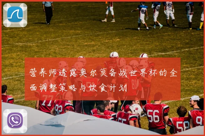 营养师透露奥尔莫备战世界杯的全面调整策略与饮食计划