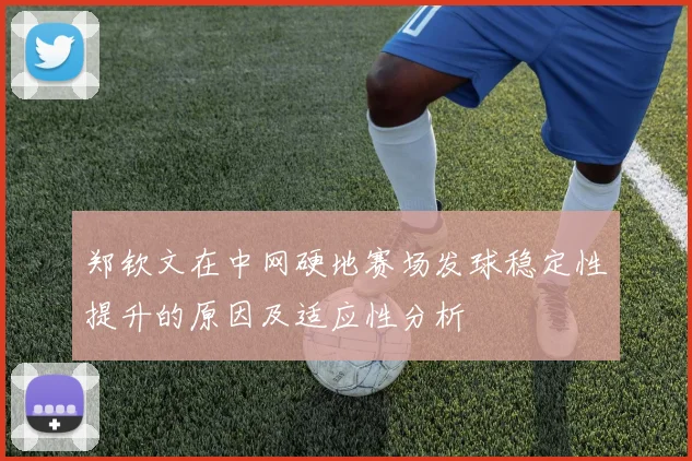 郑钦文在中网硬地赛场发球稳定性提升的原因及适应性分析