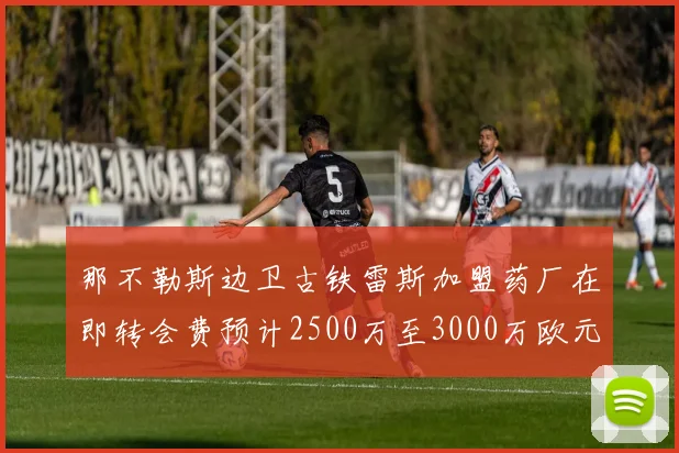 那不勒斯边卫古铁雷斯加盟药厂在即转会费预计2500万至3000万欧元