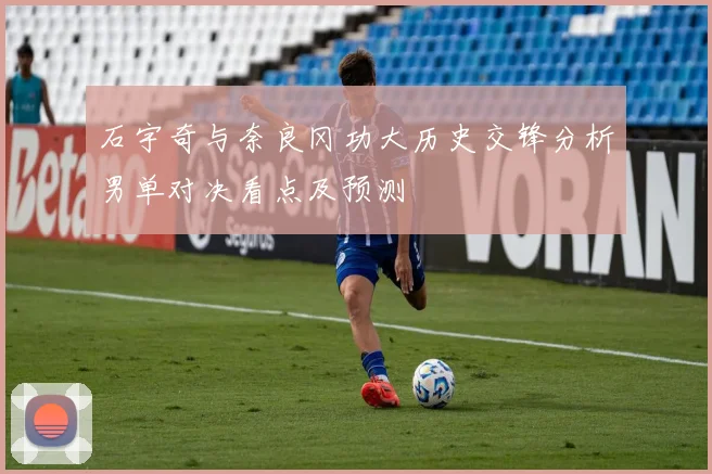 石宇奇与奈良冈功大历史交锋分析男单对决看点及预测
