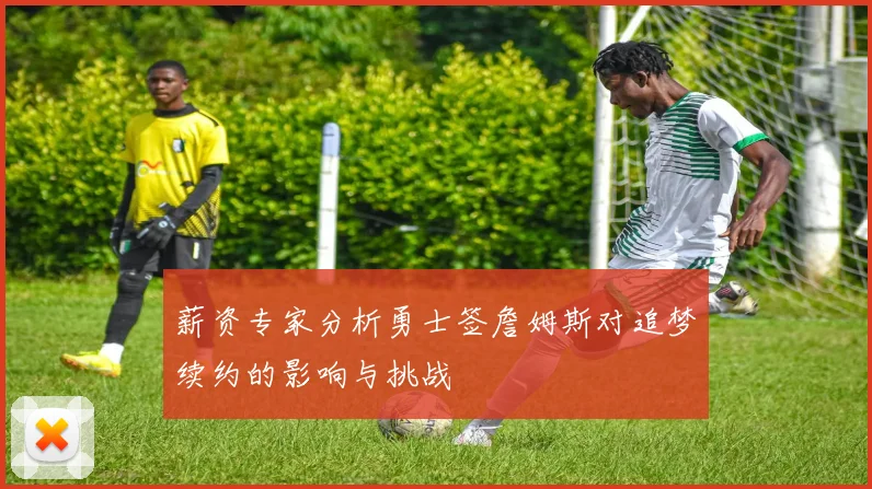 薪资专家分析勇士签詹姆斯对追梦续约的影响与挑战