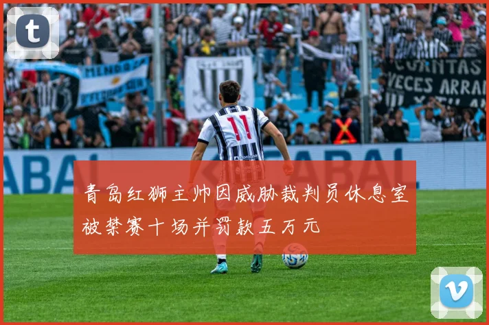 青岛红狮主帅因威胁裁判员休息室被禁赛十场并罚款五万元