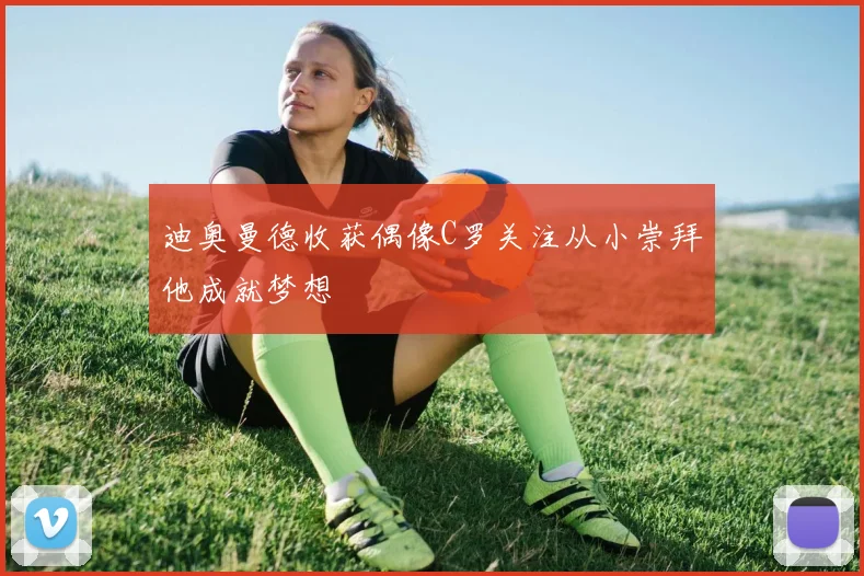 迪奥曼德收获偶像C罗关注从小崇拜他成就梦想
