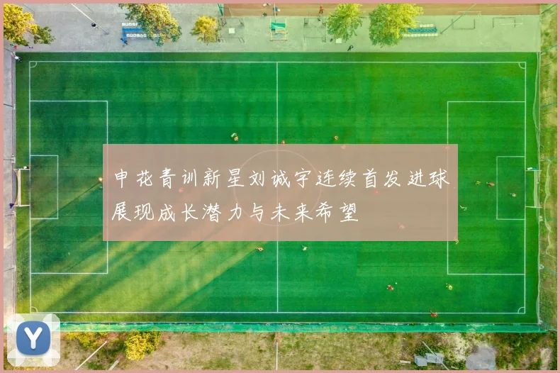 申花青训新星刘诚宇连续首发进球展现成长潜力与未来希望