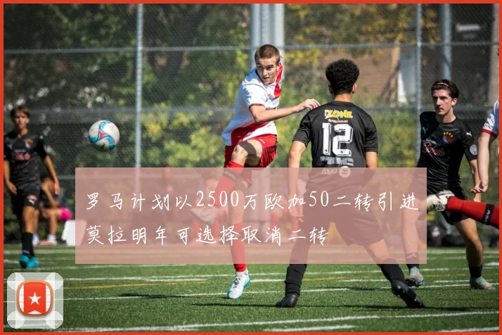 罗马计划以2500万欧加50二转引进莫拉明年可选择取消二转