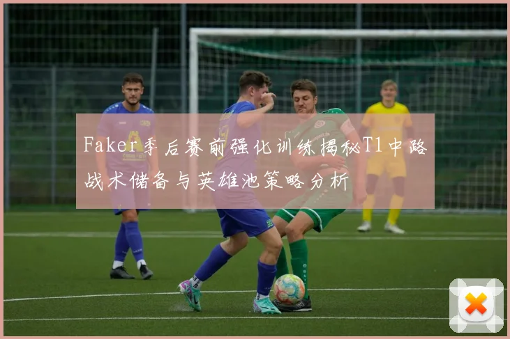 Faker季后赛前强化训练揭秘T1中路战术储备与英雄池策略分析