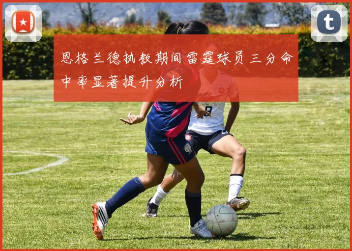 恩格兰德执教期间雷霆球员三分命中率显著提升分析