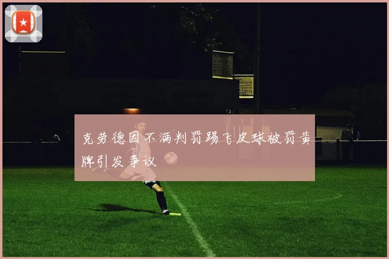 克劳德因不满判罚踢飞皮球被罚黄牌引发争议
