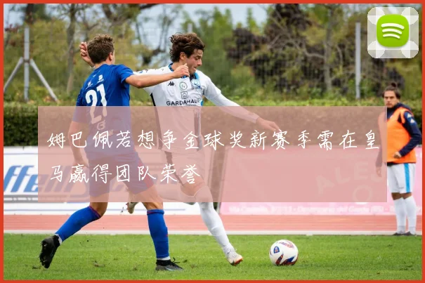 姆巴佩若想争金球奖新赛季需在皇马赢得团队荣誉