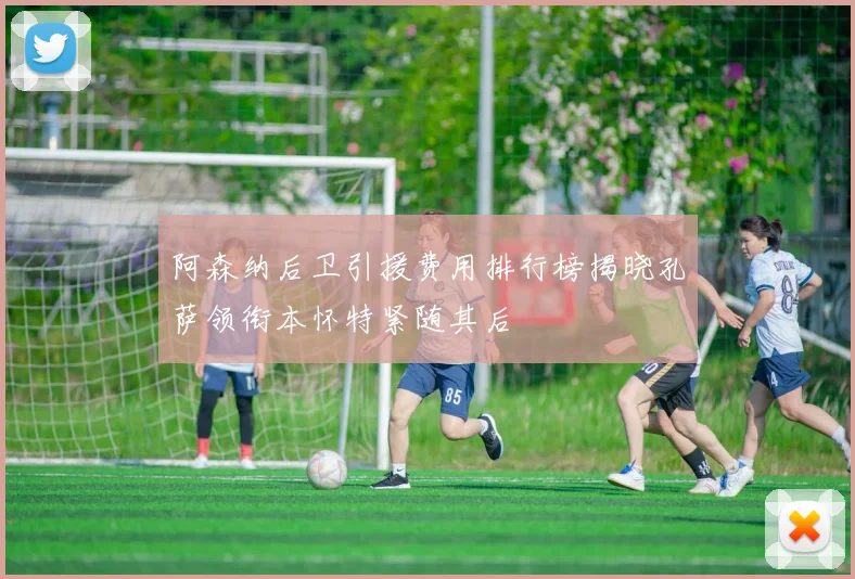 阿森纳后卫引援费用排行榜揭晓孔萨领衔本怀特紧随其后