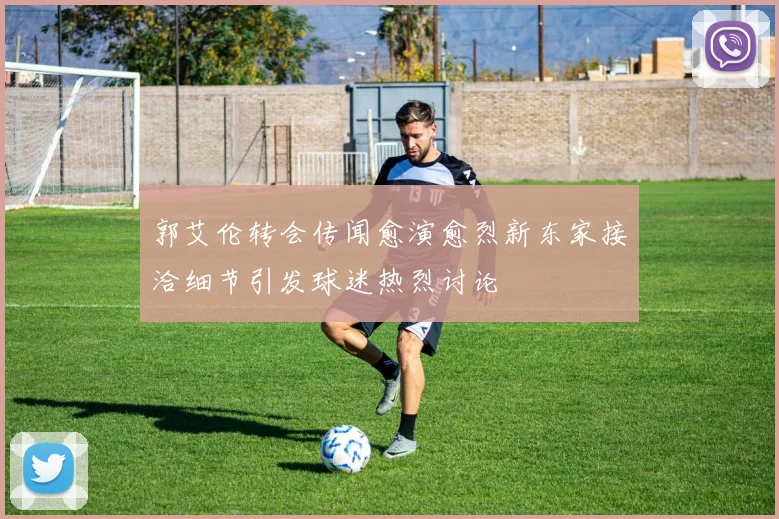 郭艾伦转会传闻愈演愈烈新东家接洽细节引发球迷热烈讨论