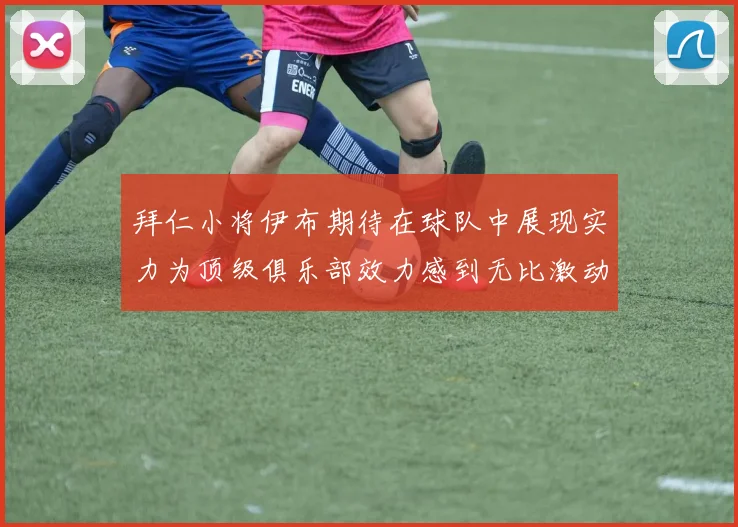 拜仁小将伊布期待在球队中展现实力为顶级俱乐部效力感到无比激动