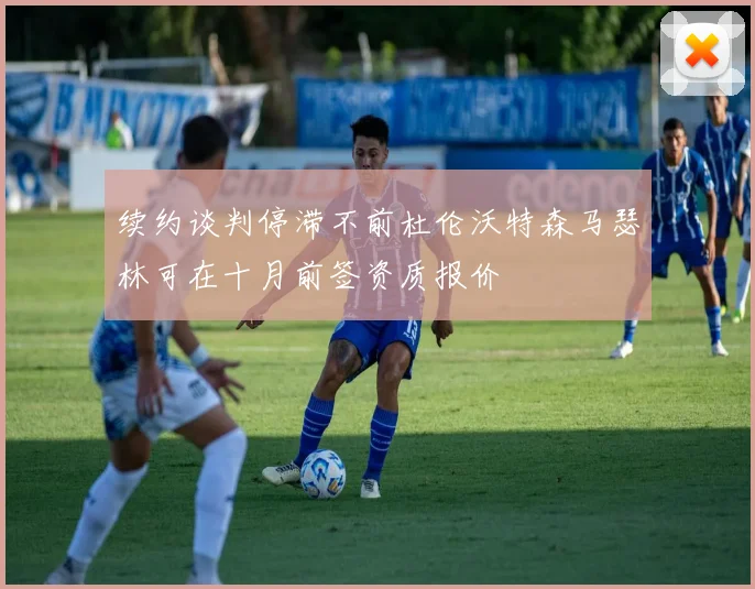 续约谈判停滞不前杜伦沃特森马瑟林可在十月前签资质报价