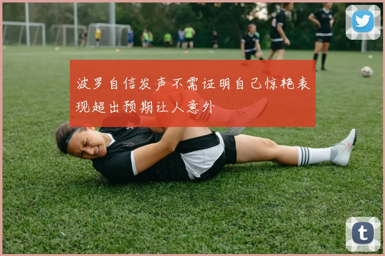 波罗自信发声不需证明自己惊艳表现超出预期让人意外