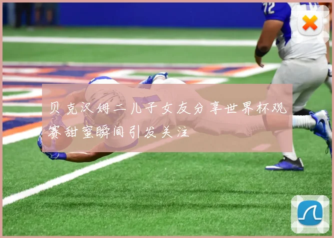 贝克汉姆二儿子女友分享世界杯观赛甜蜜瞬间引发关注