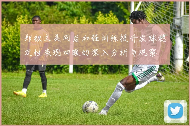 郑钦文美网后加强训练提升发球稳定性表现回暖的深入分析与观察