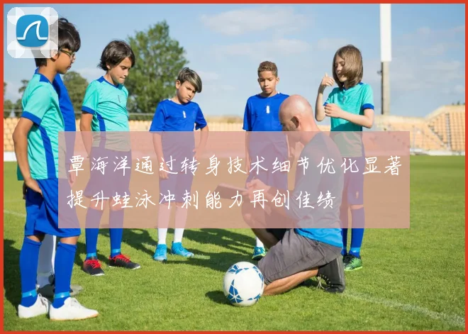 覃海洋通过转身技术细节优化显著提升蛙泳冲刺能力再创佳绩