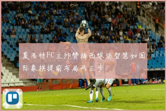 夏洛特FC主帅赞梅西球场智慧如国际象棋提前布局两三步