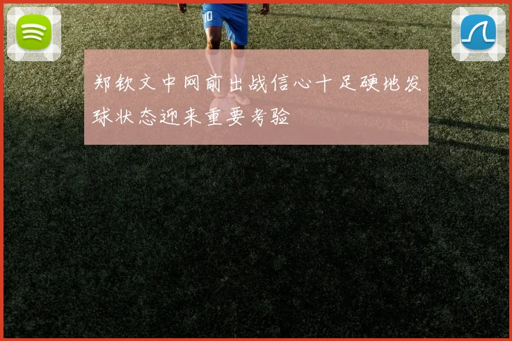 郑钦文中网前出战信心十足硬地发球状态迎来重要考验
