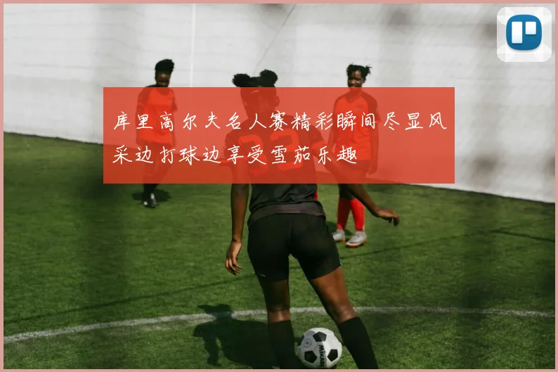 库里高尔夫名人赛精彩瞬间尽显风采边打球边享受雪茄乐趣