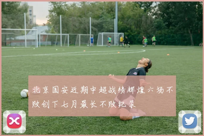 北京国安近期中超战绩辉煌六场不败创下七月最长不败纪录