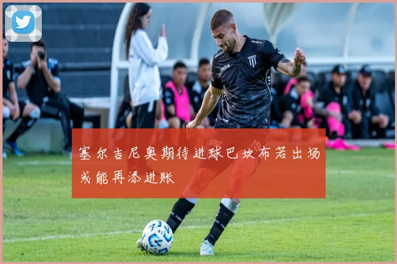 塞尔吉尼奥期待进球巴坎布若出场或能再添进账